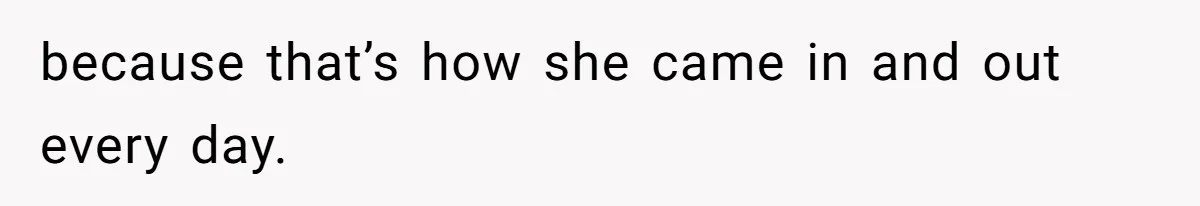 because that’s how she came in and out every day.