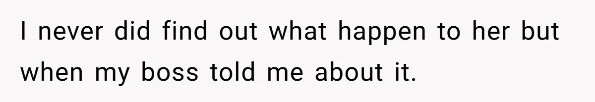 I never did find out what happen to her but when my boss told me about it.