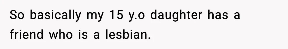 Parents Kick Daughter’s Lesbian Friend Out After ‘Kissing’ Incident So basically my 15 y.o daughter has a friend who is a lesbian.