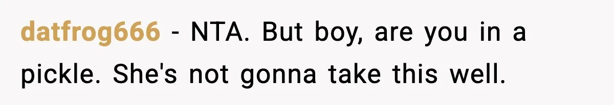 Parents Kick Daughter’s Lesbian Friend Out After ‘Kissing’ Incident datfrog666 − NTA. But boy, are you in a pickle. She's not gonna take this well.