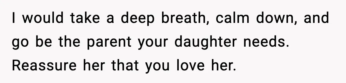 Parents Kick Daughter’s Lesbian Friend Out After ‘Kissing’ Incident I would take a deep breath, calm down, and go be the parent your daughter needs. Reassure her that you love her.