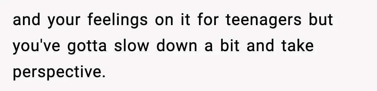 Parents Kick Daughter’s Lesbian Friend Out After ‘Kissing’ Incident and your feelings on it for teenagers but you've gotta slow down a bit and take perspective.