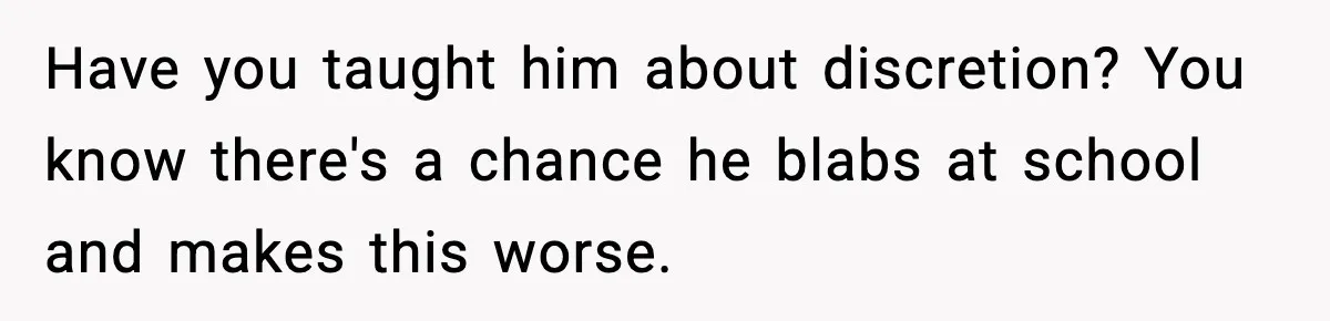 Parents Kick Daughter’s Lesbian Friend Out After ‘Kissing’ Incident Have you taught him about discretion? You know there's a chance he blabs at school and makes this worse.