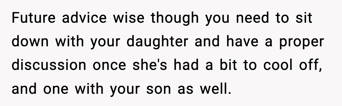Parents Kick Daughter’s Lesbian Friend Out After ‘Kissing’ Incident Future advice wise though you need to sit down with your daughter and have a proper discussion once she's had a bit to cool off, and one with your son...