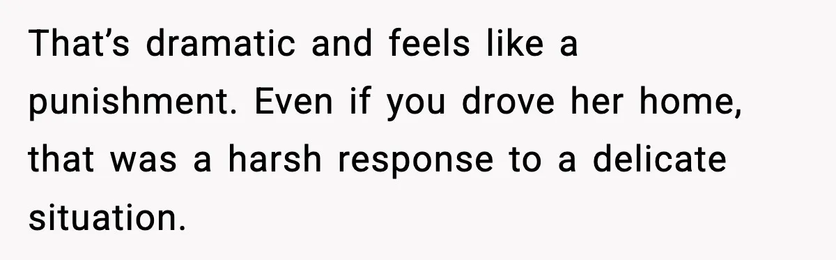 Parents Kick Daughter’s Lesbian Friend Out After ‘Kissing’ Incident That’s dramatic and feels like a punishment. Even if you drove her home, that was a harsh response to a delicate situation.