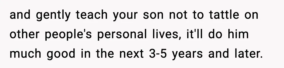 Parents Kick Daughter’s Lesbian Friend Out After ‘Kissing’ Incident and gently teach your son not to tattle on other people's personal lives, it'll do him much good in the next 3-5 years and later.