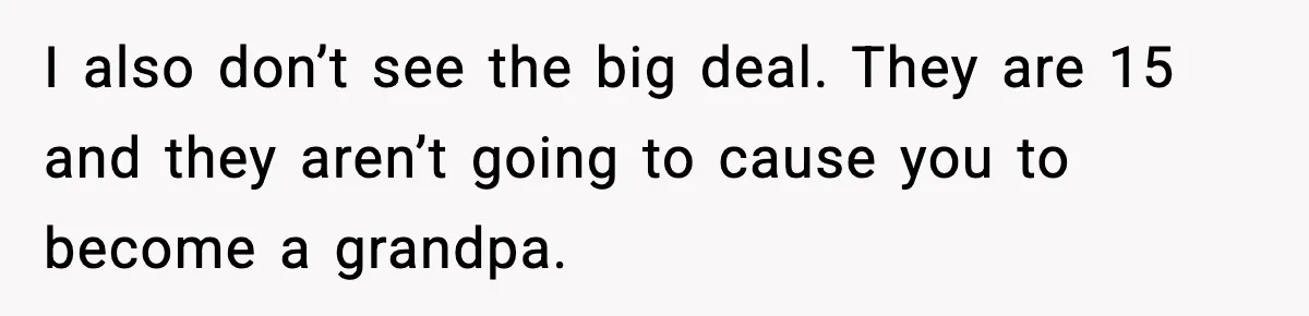 Parents Kick Daughter’s Lesbian Friend Out After ‘Kissing’ Incident I also don’t see the big deal. They are 15 and they aren’t going to cause you to become a grandpa.