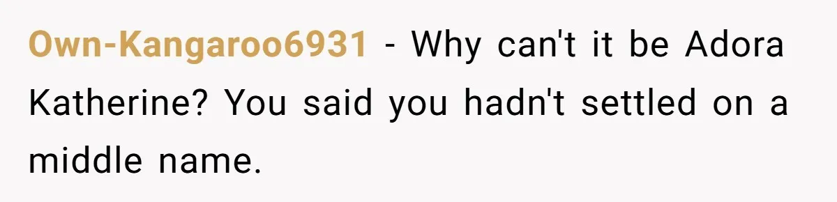 Own-Kangaroo6931 - Why can't it be Adora Katherine? You said you hadn't settled on a middle name.