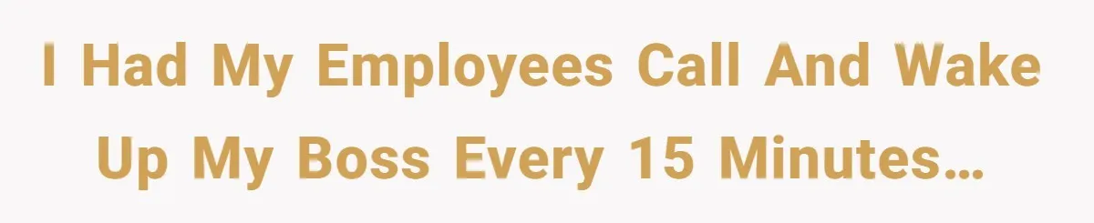 I had my employees call and wake up my boss every 15 minutes…