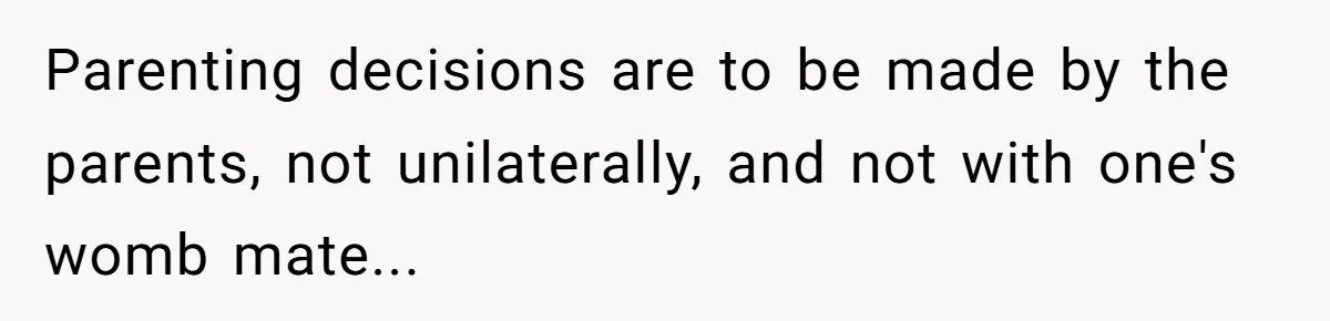 Parenting decisions are to be made by the parents, not unilaterally, and not with one's womb mate...