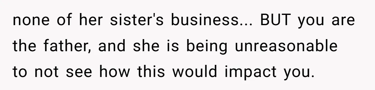 none of her sister's business... BUT you are the father, and she is being unreasonable to not see how this would impact you.