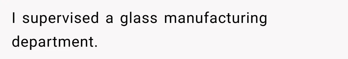 I supervised a glass manufacturing department.