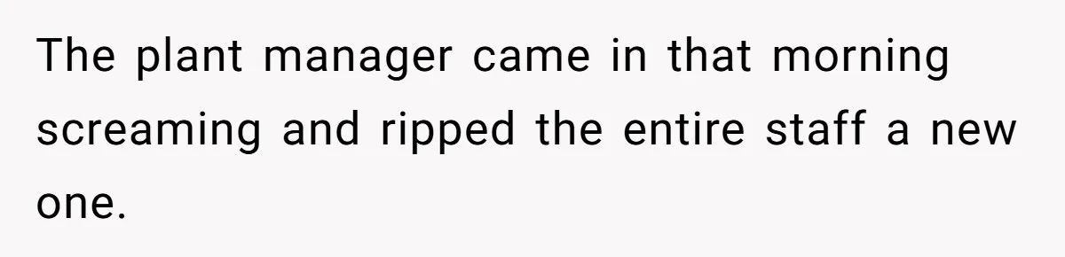 The plant manager came in that morning screaming and ripped the entire staff a new one.