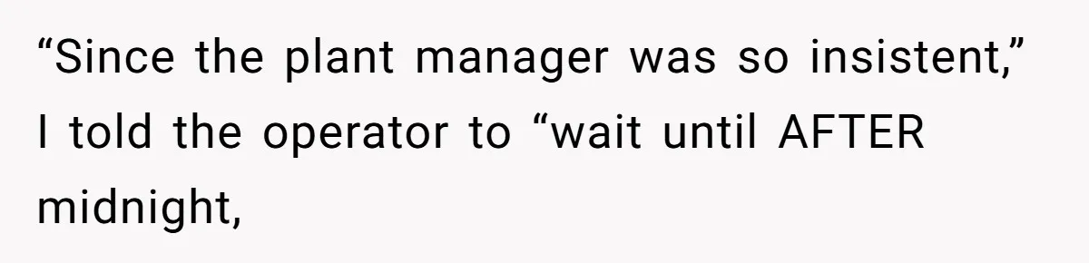 “Since the plant manager was so insistent,” I told the operator to “wait until AFTER midnight,