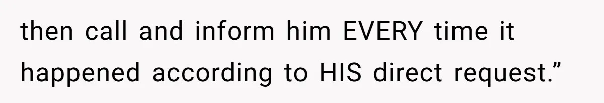 then call and inform him EVERY time it happened according to HIS direct request.”