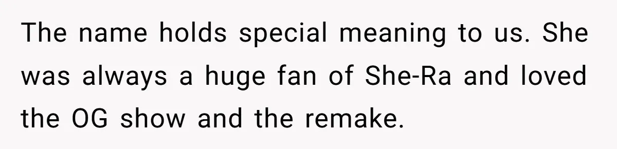 The name holds special meaning to us. She was always a huge fan of She-Ra and loved the OG show and the remake.