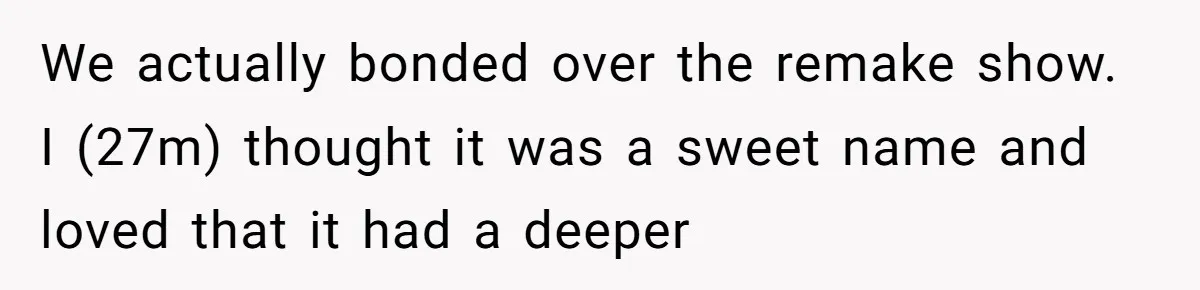 We actually bonded over the remake show. I (27m) thought it was a sweet name and loved that it had a deeper