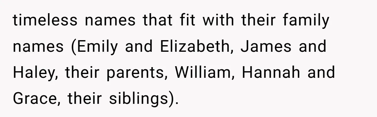 timeless names that fit with their family names (Emily and Elizabeth, James and Haley, their parents, William, Hannah and Grace, their siblings).