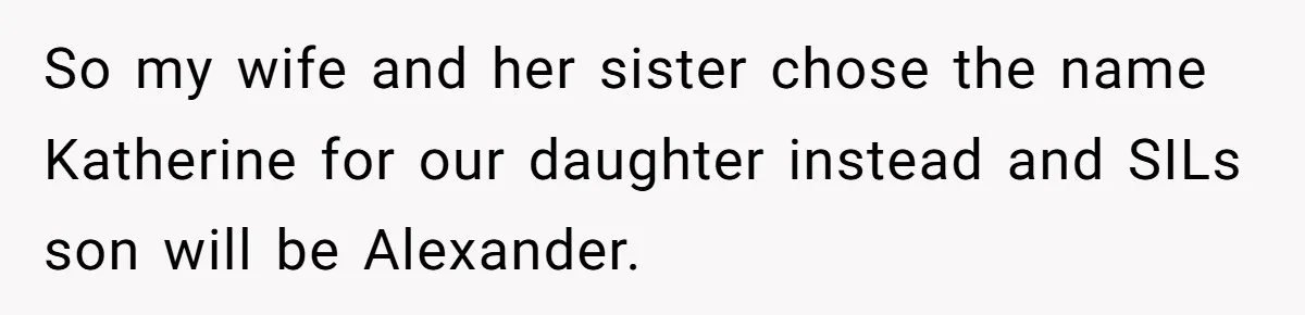 So my wife and her sister chose the name Katherine for our daughter instead and SILs son will be Alexander.
