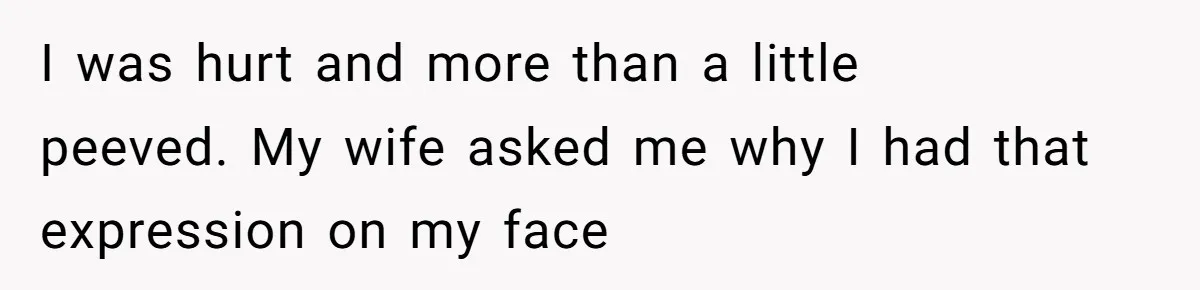 I was hurt and more than a little peeved. My wife asked me why I had that expression on my face