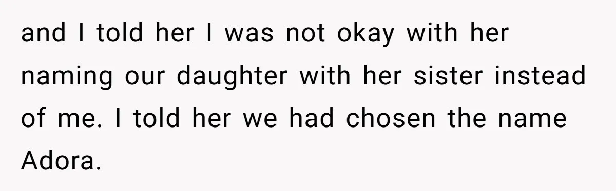 and I told her I was not okay with her naming our daughter with her sister instead of me. I told her we had chosen the name Adora.