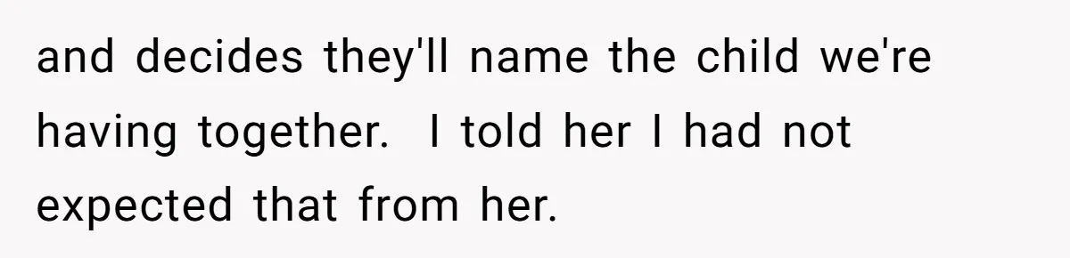 and decides they'll name the child we're having together.  I told her I had not expected that from her.