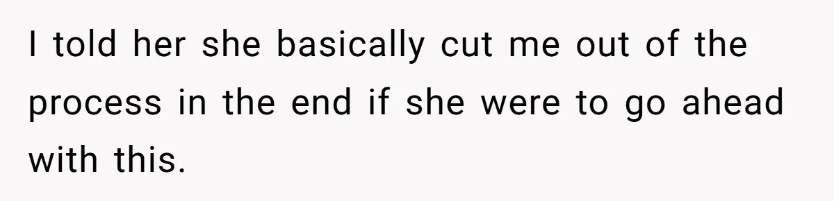 I told her she basically cut me out of the process in the end if she were to go ahead with this.