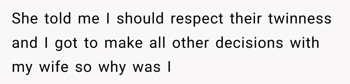 She told me I should respect their twinness and I got to make all other decisions with my wife so why was I