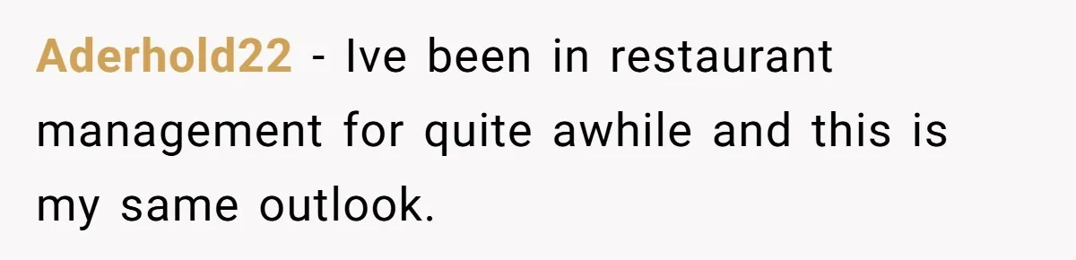 Aderhold22 − Ive been in restaurant management for quite awhile and this is my same outlook.