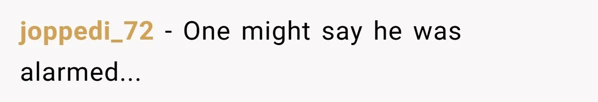 joppedi_72 − One might say he was alarmed...