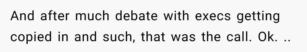 And after much debate with execs getting copied in and such, that was the call. Ok. ..
