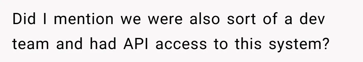 Did I mention we were also sort of a dev team and had API access to this system?