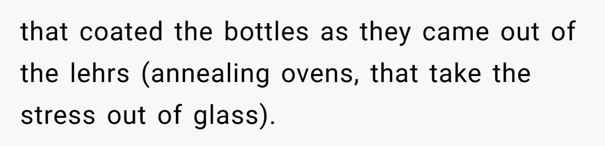 that coated the bottles as they came out of the lehrs (annealing ovens, that take the stress out of glass).