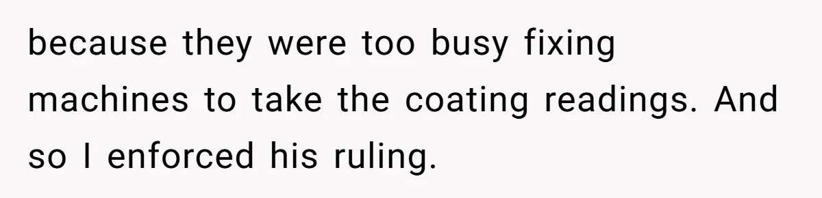 because they were too busy fixing machines to take the coating readings. And so I enforced his ruling.