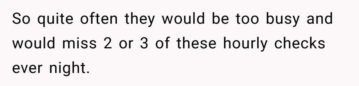So quite often they would be too busy and would miss 2 or 3 of these hourly checks ever night.