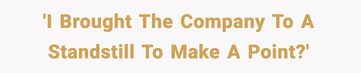 'I brought the company to a standstill to make a point?'