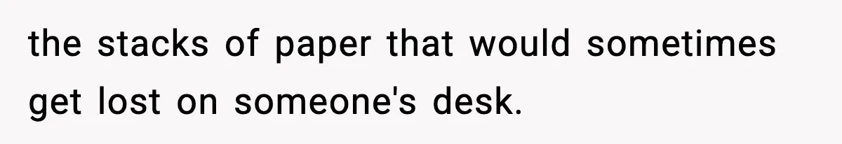 the stacks of paper that would sometimes get lost on someone's desk.