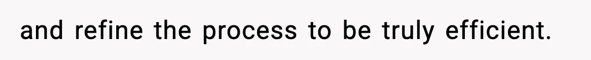 and refine the process to be truly efficient.