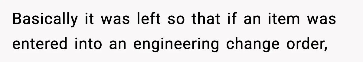 Basically it was left so that if an item was entered into an engineering change order,