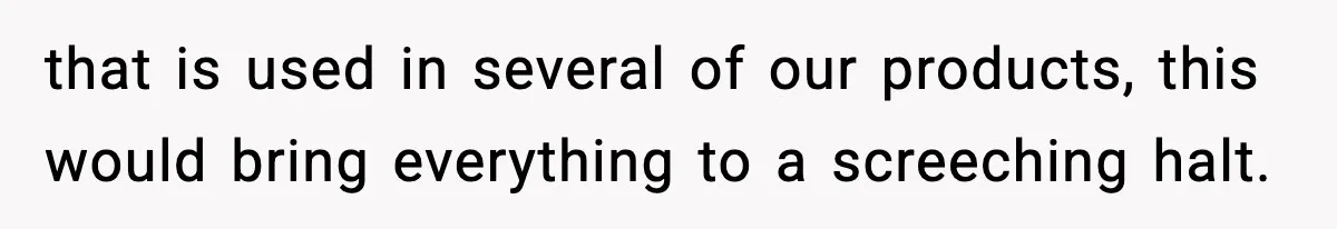 that is used in several of our products, this would bring everything to a screeching halt.