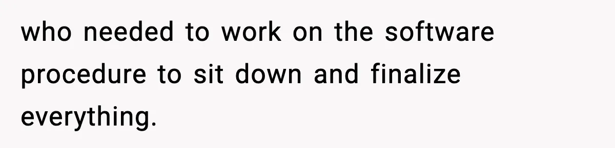 who needed to work on the software procedure to sit down and finalize everything.