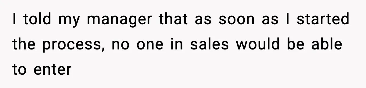 I told my manager that as soon as I started the process, no one in sales would be able to enter