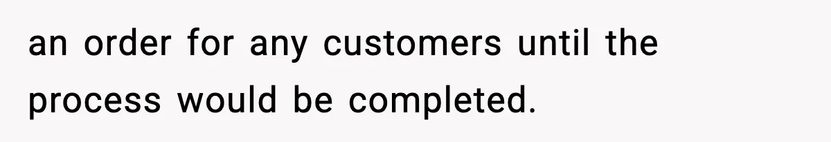 an order for any customers until the process would be completed.