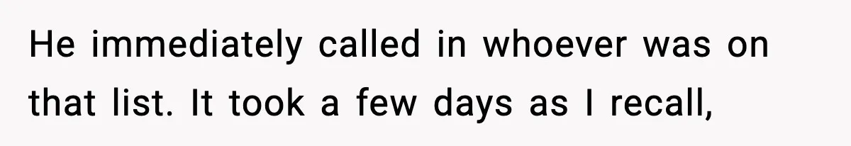 He immediately called in whoever was on that list. It took a few days as I recall,