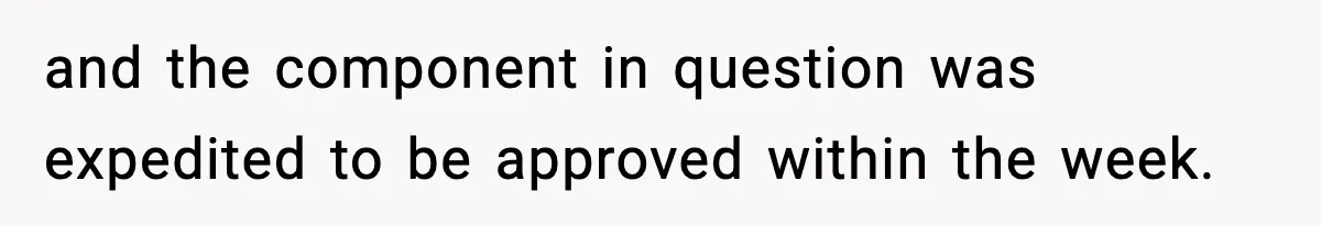 and the component in question was expedited to be approved within the week.