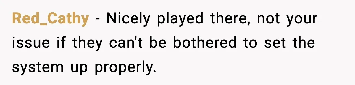 Red_Cathy − Nicely played there, not your issue if they can't be bothered to set the system up properly.