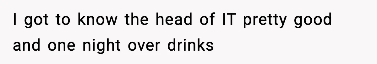 I got to know the head of IT pretty good and one night over drinks