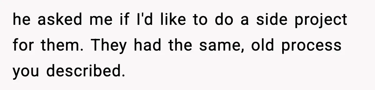 he asked me if I'd like to do a side project for them. They had the same, old process you described.