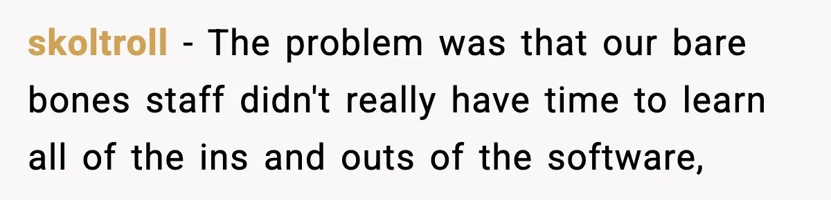skoltroll − The problem was that our bare bones staff didn't really have time to learn all of the ins and outs of the software,
