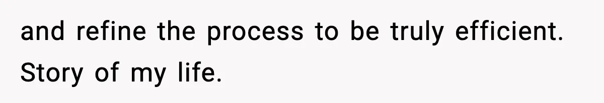 and refine the process to be truly efficient. Story of my life.